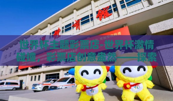 世界杯主题彩票店-世界杯激情碰撞，彩票店创意盎然——探索世界杯主题彩票店的新体验