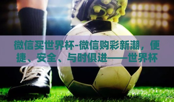 微信买世界杯-微信购彩新潮，便捷、安全、与时俱进——世界杯足球赛与移动支付的完美结合