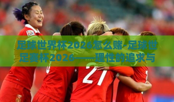 足球世界杯2026怎么赌-足球世足赛杯2026——理性的追求与和谐的平衡 足球世界杯2026怎么赌-足球世足赛杯2026——理性的追求与和谐的平衡