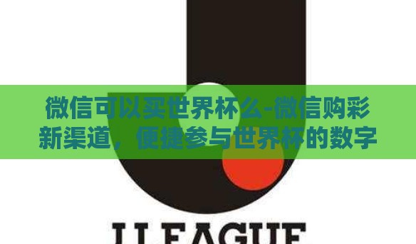 微信可以买世界杯么-微信购彩新渠道,便捷参与世界杯的数字浪潮 微信可以买世界杯么-微信购彩新渠道,便捷参与世界杯的数字浪潮