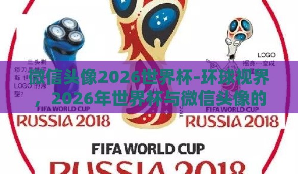 微信头像2026世界杯-环球视界，2026年世界杯与微信头像的新风潮