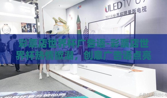 彩票店世界杯广告语-彩票店世界杯热情掀潮，创意广告语点亮热情之夜