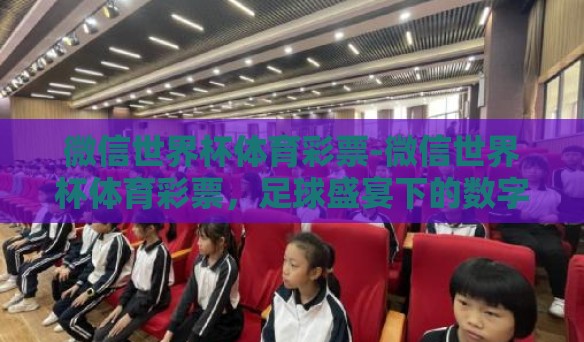微信世界杯体育彩票-微信世界杯体育彩票，足球盛宴下的数字新生态