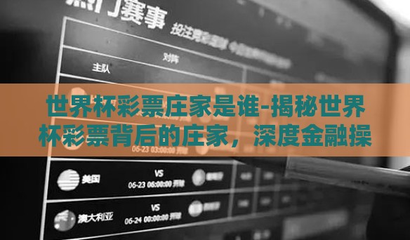 世界杯彩票庄家是谁-揭秘世界杯彩票背后的庄家,深度金融操作的力量与影响 世界杯彩票庄家是谁-揭秘世界杯彩票背后的庄家,深度金融操作的力量与影响