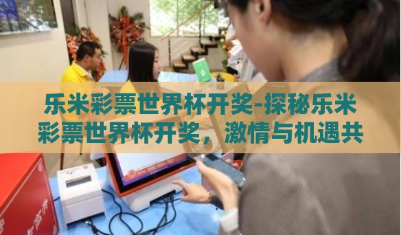 乐米彩票世界杯开奖-探秘乐米彩票世界杯开奖,激情与机遇共舞的夜晚 乐米彩票世界杯开奖-探秘乐米彩票世界杯开奖,激情与机遇共舞的夜晚