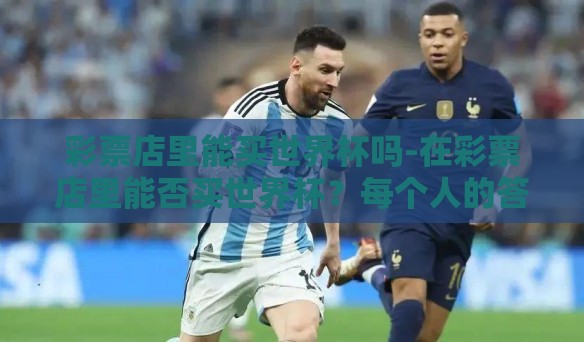 彩票店里能买世界杯吗-在彩票店里能否买世界杯?每个人的答案——一次小小的投资之旅 彩票店里能买世界杯吗-在彩票店里能否买世界杯?每个人的答案——一次小小的投资之旅
