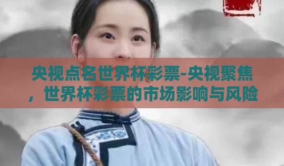 央视点名世界杯彩票-央视聚焦，世界杯彩票的市场影响与风险揭示