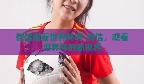 微信能看世界杯吗-微信，观看世界杯的新视界