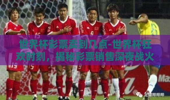 世界杯彩票卖到几点-世界杯狂欢时刻，揭秘彩票销售深夜战火