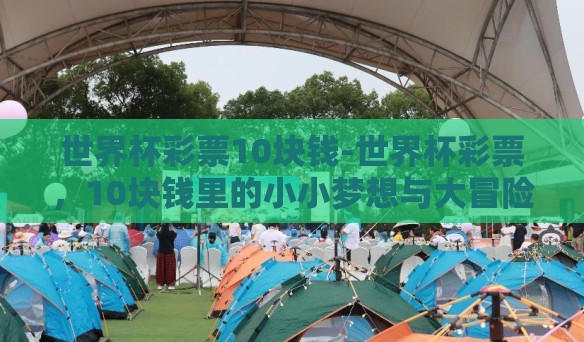 世界杯彩票10块钱-世界杯彩票,10块钱里的小小梦想与大冒险 世界杯彩票10块钱-世界杯彩票,10块钱里的小小梦想与大冒险