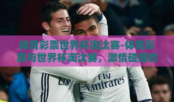 体育彩票世界杯淘汰赛-体育彩票与世界杯淘汰赛,激情碰撞的财富之梦 体育彩票世界杯淘汰赛-体育彩票与世界杯淘汰赛,激情碰撞的财富之梦