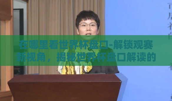 在哪里看世界杯盘口-解锁观赛新视角,揭秘世界杯盘口解读的精彩路径 在哪里看世界杯盘口-解锁观赛新视角,揭秘世界杯盘口解读的精彩路径