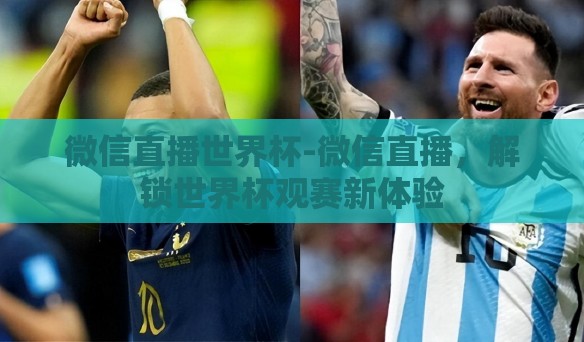 微信直播世界杯-微信直播，解锁世界杯观赛新体验