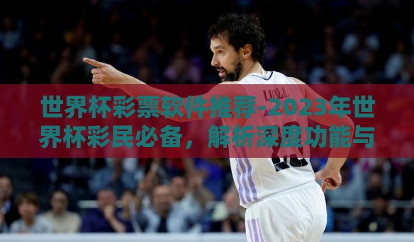 世界杯彩票软件推荐-2023年世界杯彩民必备，解析深度功能与操作高效性的优质彩票推荐软件