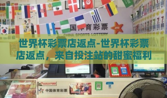 世界杯彩票店返点-世界杯彩票店返点,来自投注站的甜蜜福利 世界杯彩票店返点-世界杯彩票店返点,来自投注站的甜蜜福利